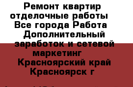 Ремонт квартир, отделочные работы. - Все города Работа » Дополнительный заработок и сетевой маркетинг   . Красноярский край,Красноярск г.